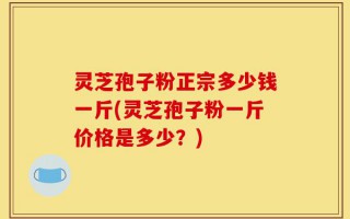 灵芝孢子粉正宗多少钱一斤(灵芝孢子粉一斤价格是多少？)