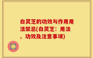 白灵芝的功效与作用用法禁忌(白灵芝：用法、功效及注意事项)