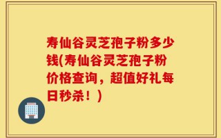 寿仙谷灵芝孢子粉多少钱(寿仙谷灵芝孢子粉价格查询，超值好礼每日秒杀！)