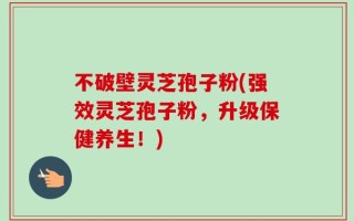 不破壁灵芝孢子粉(强效灵芝孢子粉，升级保健养生！)