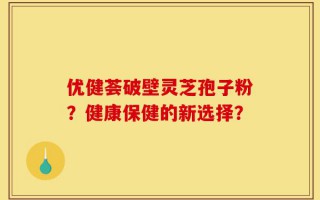 优健荟破壁灵芝孢子粉？健康保健的新选择？