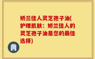 娇兰佳人灵芝孢子油(护理肌肤：娇兰佳人的灵芝孢子油是您的最佳选择)