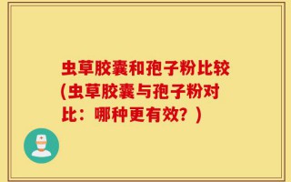 虫草胶囊和孢子粉比较(虫草胶囊与孢子粉对比：哪种更有效？)