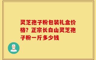 灵芝孢子粉包装礼盒价格？正宗长白山灵芝孢子粉一斤多少钱