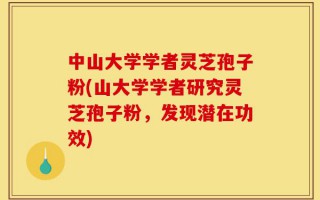 中山大学学者灵芝孢子粉(山大学学者研究灵芝孢子粉，发现潜在功效)