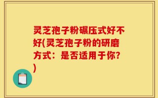 灵芝孢子粉碾压式好不好(灵芝孢子粉的研磨方式：是否适用于你？)