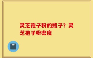 灵芝孢子粉的瓶子？灵芝孢子粉密度