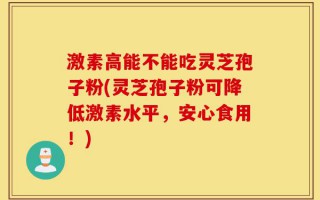 激素高能不能吃灵芝孢子粉(灵芝孢子粉可降低激素水平，安心食用！)