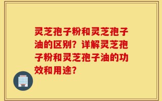 灵芝孢子粉和灵芝孢子油的区别？详解灵芝孢子粉和灵芝孢子油的功效和用途？