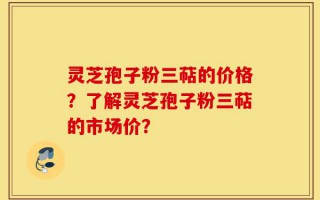 灵芝孢子粉三萜的价格？了解灵芝孢子粉三萜的市场价？