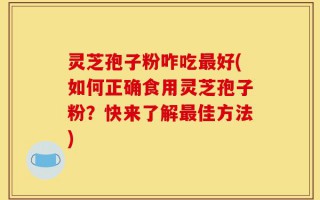 灵芝孢子粉咋吃最好(如何正确食用灵芝孢子粉？快来了解最佳方法)