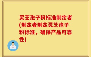 灵芝孢子粉标准制定者(制定者制定灵芝孢子粉标准，确保产品可靠性)