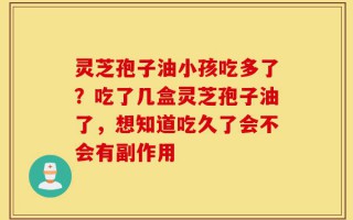 灵芝孢子油小孩吃多了？吃了几盒灵芝孢子油了，想知道吃久了会不会有副作用