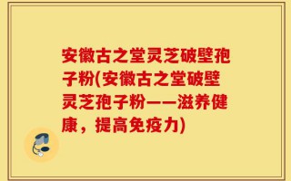 安徽古之堂灵芝破壁孢子粉(安徽古之堂破壁灵芝孢子粉——滋养健康，提高免疫力)