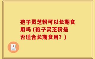 孢子灵芝粉可以长期食用吗 (孢子灵芝粉是否适合长期食用？)