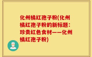 化州橘红孢子粉(化州橘红孢子粉的新标题：珍贵红色食材——化州橘红孢子粉)