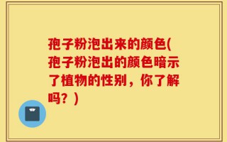 孢子粉泡出来的颜色(孢子粉泡出的颜色暗示了植物的性别，你了解吗？)