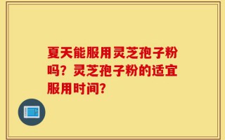 夏天能服用灵芝孢子粉吗？灵芝孢子粉的适宜服用时间？