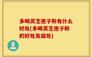 多喝灵芝孢子粉有什么好处(多喝灵芝孢子粉的好处及益处)