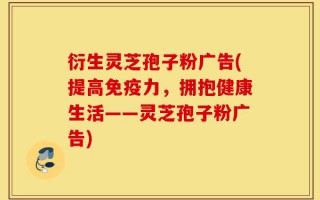 衍生灵芝孢子粉广告(提高免疫力，拥抱健康生活——灵芝孢子粉广告)