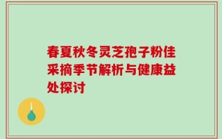 春夏秋冬灵芝孢子粉佳采摘季节解析与健康益处探讨