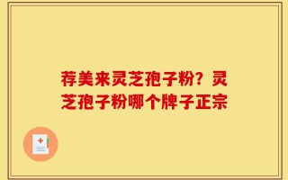 荐美来灵芝孢子粉？灵芝孢子粉哪个牌子正宗