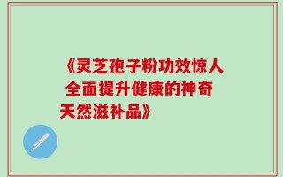 《灵芝孢子粉功效惊人 全面提升健康的神奇天然滋补品》