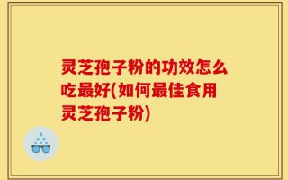 灵芝孢子粉的功效怎么吃最好(如何最佳食用灵芝孢子粉)