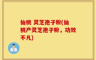 仙桃 灵芝孢子粉(仙桃产灵芝孢子粉，功效不凡)