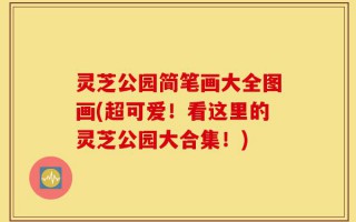 灵芝公园简笔画大全图画(超可爱！看这里的灵芝公园大合集！)