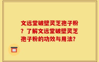 文远堂破壁灵芝孢子粉？了解文远堂破壁灵芝孢子粉的功效与用法？