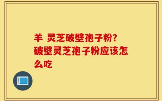 羊 灵芝破壁孢子粉？破壁灵芝孢子粉应该怎么吃