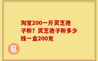 淘宝200一斤灵芝孢子粉？灵芝孢子粉多少钱一盒200克