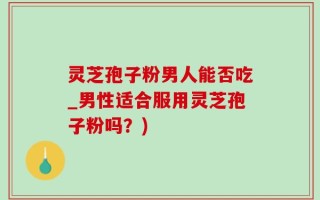 灵芝孢子粉男人能否吃_男性适合服用灵芝孢子粉吗？)