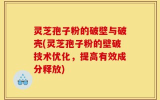 灵芝孢子粉的破壁与破壳(灵芝孢子粉的壁破技术优化，提高有效成分释放)