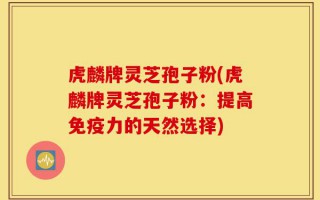 虎麟牌灵芝孢子粉(虎麟牌灵芝孢子粉：提高免疫力的天然选择)
