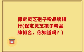 保定灵芝孢子粉品牌排行(保定灵芝孢子粉品牌排名，你知道吗？)