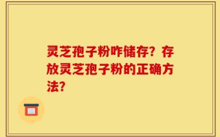 灵芝孢子粉咋储存？存放灵芝孢子粉的正确方法？