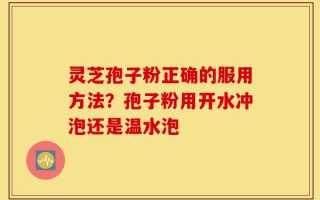 灵芝孢子粉正确的服用方法？孢子粉用开水冲泡还是温水泡