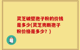 灵芝破壁孢子粉的价钱是多少(灵芝壳断孢子粉价格是多少？)