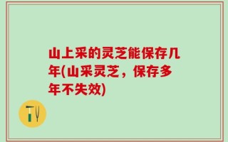 山上采的灵芝能保存几年(山采灵芝，保存多年不失效)