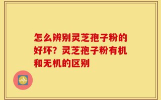 怎么辨别灵芝孢子粉的好坏？灵芝孢子粉有机和无机的区别