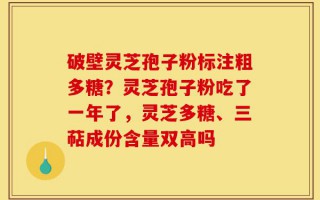 破壁灵芝孢子粉标注粗多糖？灵芝孢子粉吃了一年了，灵芝多糖、三萜成份含量双高吗