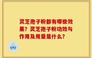 灵芝孢子粉都有哪些效果？灵芝孢子粉功效与作用及用量是什么？