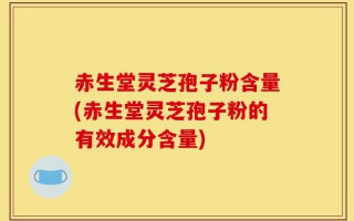 赤生堂灵芝孢子粉含量(赤生堂灵芝孢子粉的有效成分含量)