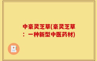 中豪灵芝草(豪灵芝草：一种新型中医药材)