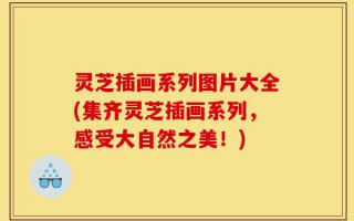 灵芝插画系列图片大全(集齐灵芝插画系列，感受大自然之美！)