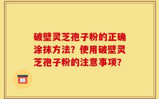 破壁灵芝孢子粉的正确涂抹方法？使用破壁灵芝孢子粉的注意事项？