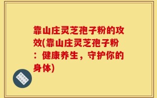 靠山庄灵芝孢子粉的攻效(靠山庄灵芝孢子粉：健康养生，守护你的身体)