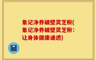 象记净养破壁灵芝粉(象记净养破壁灵芝粉：让身体健康通透)